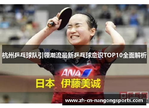 杭州乒乓球队引领潮流最新乒乓球意识TOP10全面解析