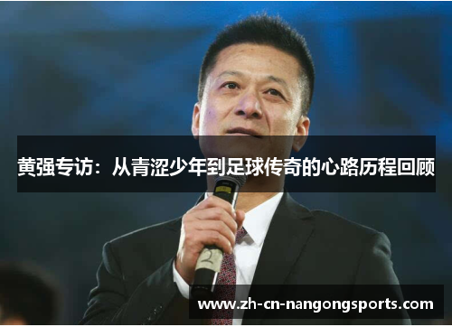 黄强专访：从青涩少年到足球传奇的心路历程回顾