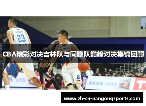 CBA精彩对决吉林队与同曦队巅峰对决集锦回顾