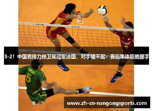 3-2！中国男排力挫卫冕冠军法国，对手输不起：赛后集体拒绝握手