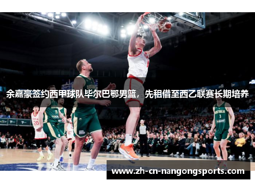 余嘉豪签约西甲球队毕尔巴鄂男篮，先租借至西乙联赛长期培养