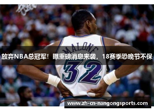 放弃NBA总冠军！曝重磅消息来袭，18赛季恐晚节不保