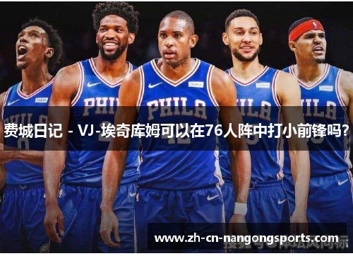 费城日记 - VJ-埃奇库姆可以在76人阵中打小前锋吗？