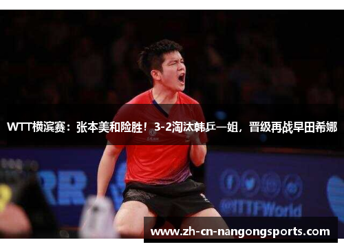 WTT横滨赛：张本美和险胜！3-2淘汰韩乒一姐，晋级再战早田希娜